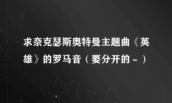 求奈克瑟斯奥特曼主题曲《英雄》的罗马音（要分开的～）
