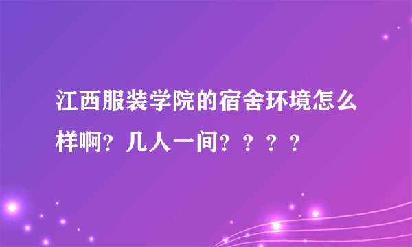 江西服装学院的宿舍环境怎么样啊？几人一间？？？？