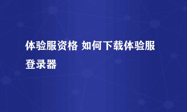 体验服资格 如何下载体验服登录器