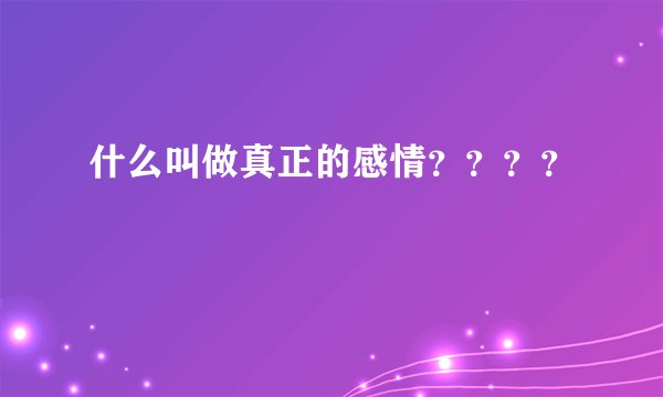 什么叫做真正的感情？？？？