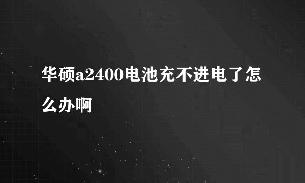 华硕a2400电池充不进电了怎么办啊