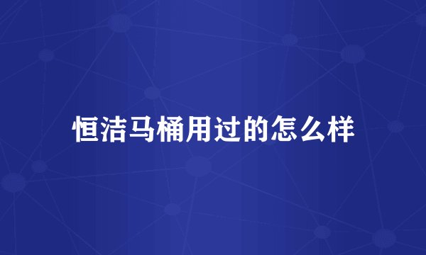 恒洁马桶用过的怎么样
