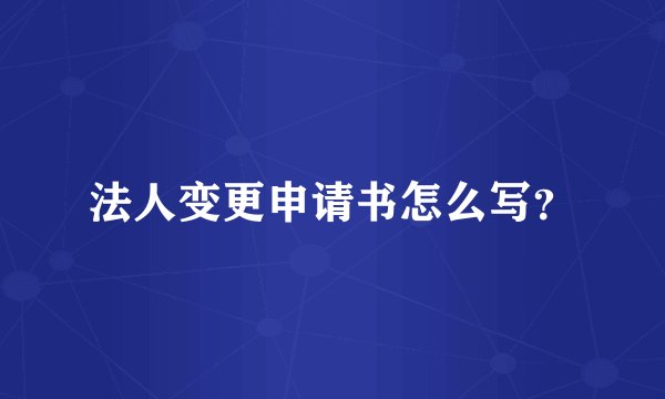 法人变更申请书怎么写？