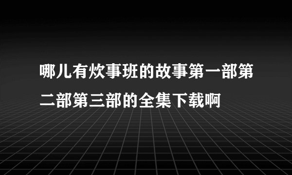 哪儿有炊事班的故事第一部第二部第三部的全集下载啊