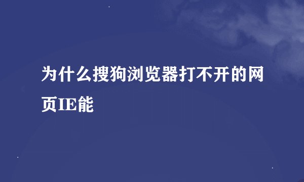 为什么搜狗浏览器打不开的网页IE能