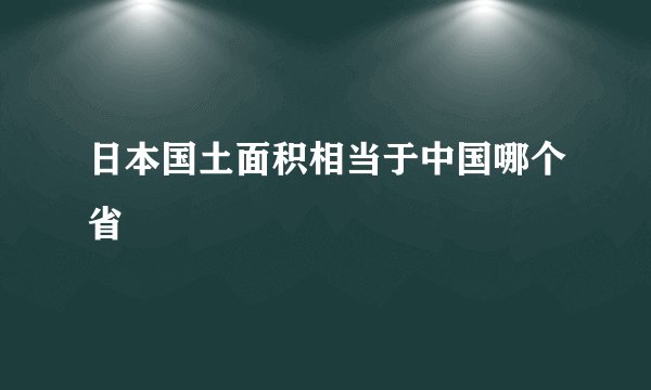 日本国土面积相当于中国哪个省