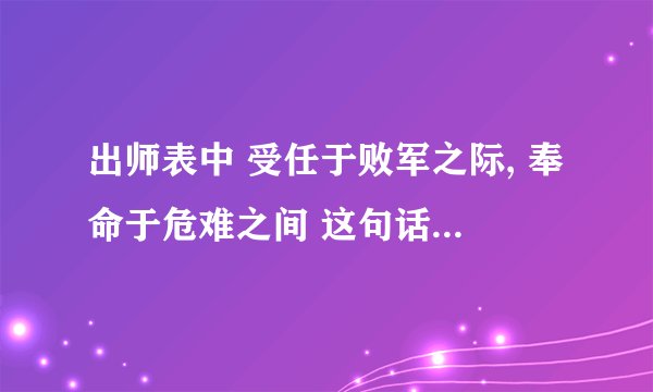 出师表中 受任于败军之际, 奉命于危难之间 这句话你是怎样理解的?