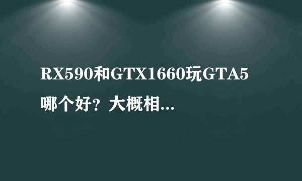 RX590和GTX1660玩GTA5哪个好？大概相差多少帧