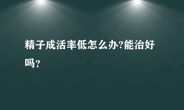 精子成活率低怎么办?能治好吗？