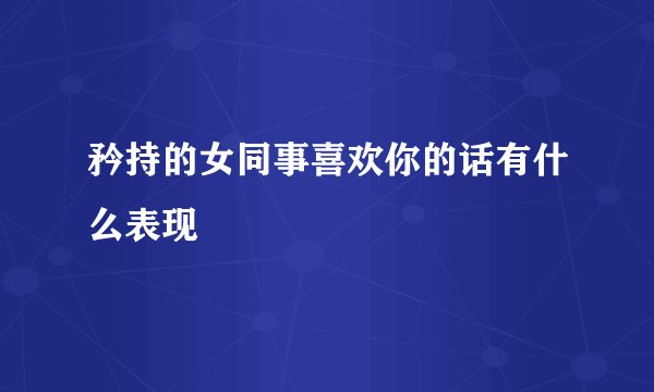 矜持的女同事喜欢你的话有什么表现