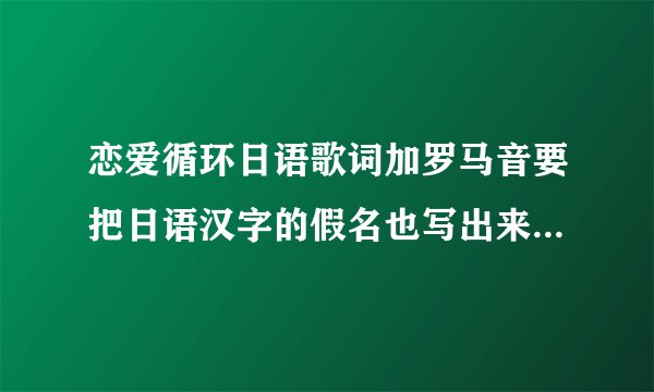 恋爱循环日语歌词加罗马音要把日语汉字的假名也写出来呢,然后一句日语歌词一句罗马音这样来呢,感谢感谢