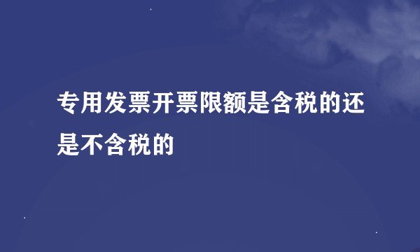 专用发票开票限额是含税的还是不含税的