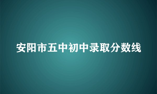 安阳市五中初中录取分数线