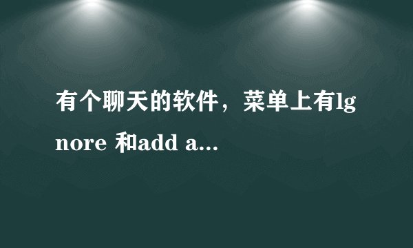 有个聊天的软件，菜单上有lgnore 和add as friend和un friend和powers分别是什么意思啊