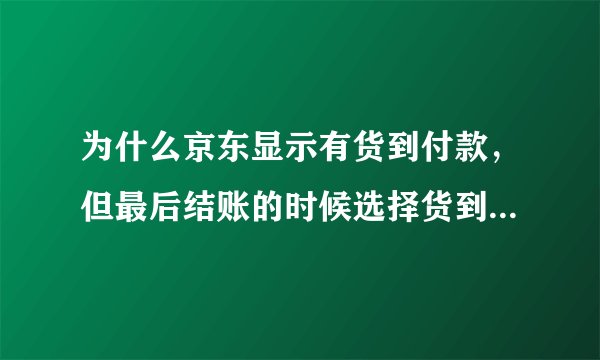 为什么京东显示有货到付款，但最后结账的时候选择货到付款却说不支持？
