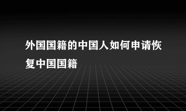 外国国籍的中国人如何申请恢复中国国籍