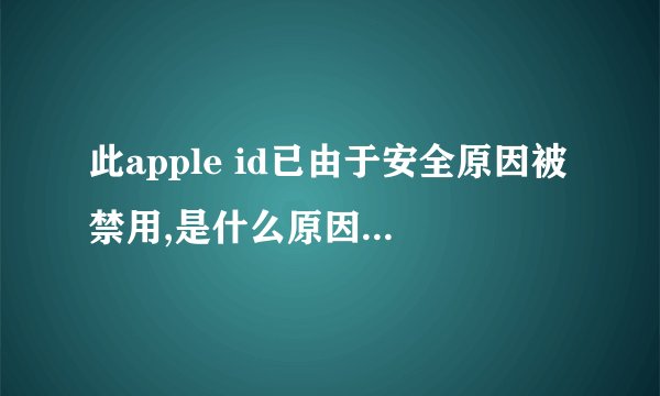 此apple id已由于安全原因被禁用,是什么原因产生的？