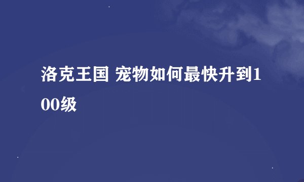 洛克王国 宠物如何最快升到100级