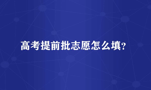 高考提前批志愿怎么填？
