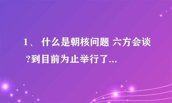 1、 什么是朝核问题 六方会谈 ?到目前为止举行了几轮 六方会谈 ?