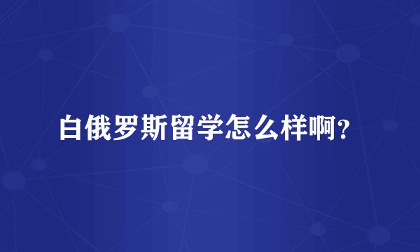白俄罗斯留学怎么样啊？