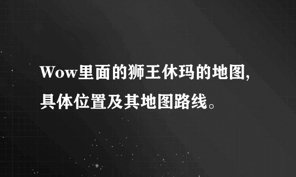 Wow里面的狮王休玛的地图,具体位置及其地图路线。