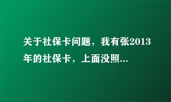 关于社保卡问题，我有张2013年的社保卡，上面没照片（显示未成年人），我现在20岁了