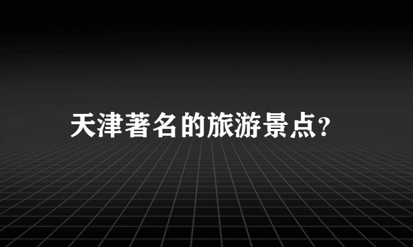 天津著名的旅游景点？