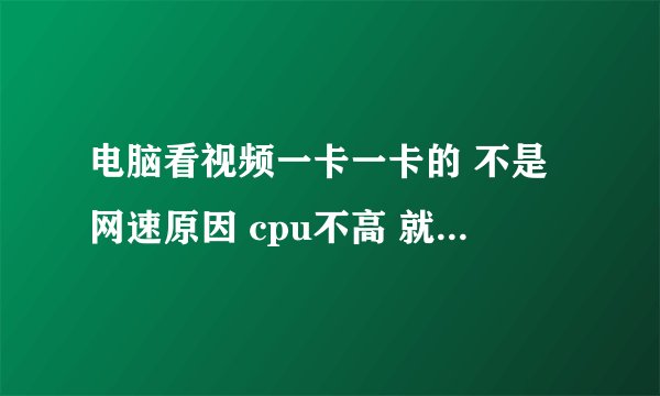 电脑看视频一卡一卡的 不是网速原因 cpu不高 就20%多到三十左右