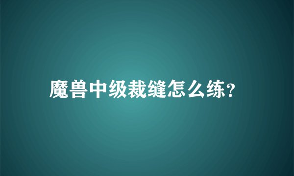 魔兽中级裁缝怎么练？