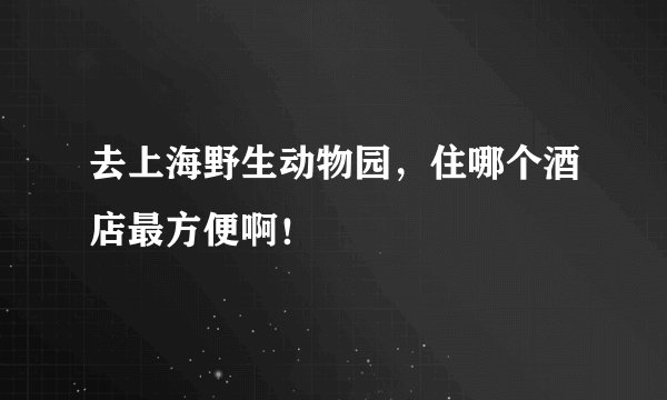 去上海野生动物园，住哪个酒店最方便啊！