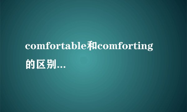 comfortable和comforting的区别和pleasing和pleasant的区别