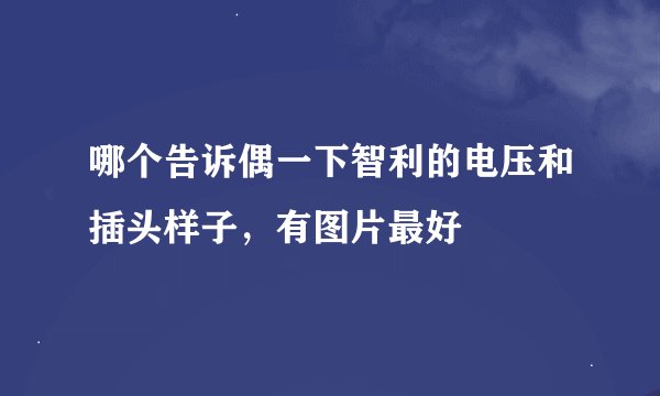哪个告诉偶一下智利的电压和插头样子，有图片最好