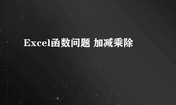 Excel函数问题 加减乘除