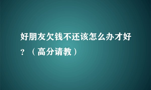 好朋友欠钱不还该怎么办才好？（高分请教）