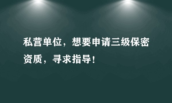 私营单位，想要申请三级保密资质，寻求指导！