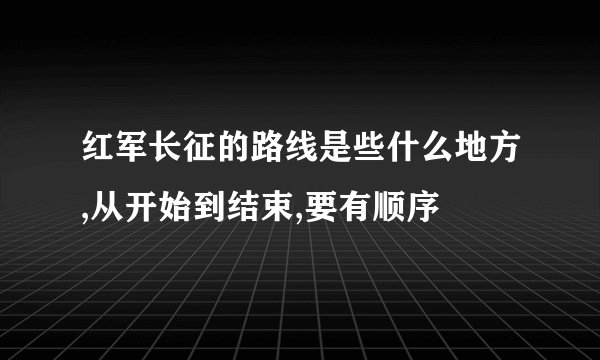 红军长征的路线是些什么地方,从开始到结束,要有顺序