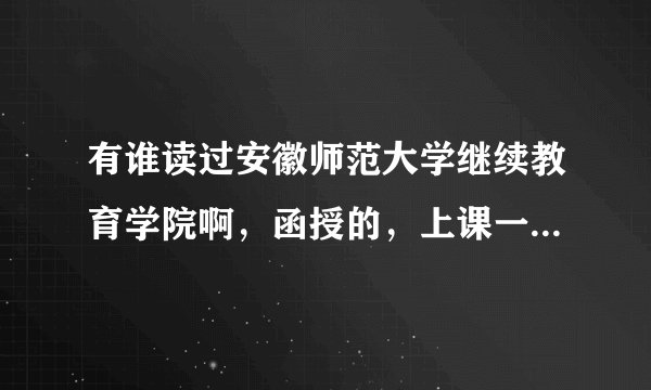 有谁读过安徽师范大学继续教育学院啊，函授的，上课一定要去的吗？