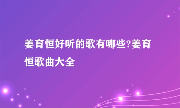 姜育恒好听的歌有哪些?姜育恒歌曲大全
