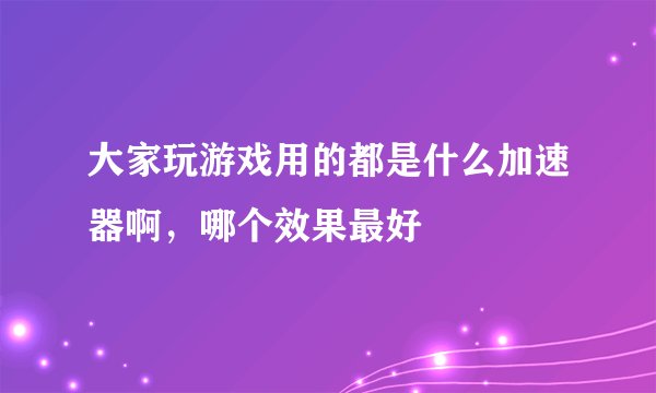 大家玩游戏用的都是什么加速器啊，哪个效果最好