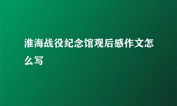 淮海战役纪念馆观后感作文怎么写