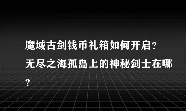 魔域古剑钱币礼箱如何开启？无尽之海孤岛上的神秘剑士在哪？