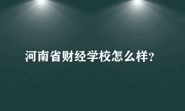 河南省财经学校怎么样？