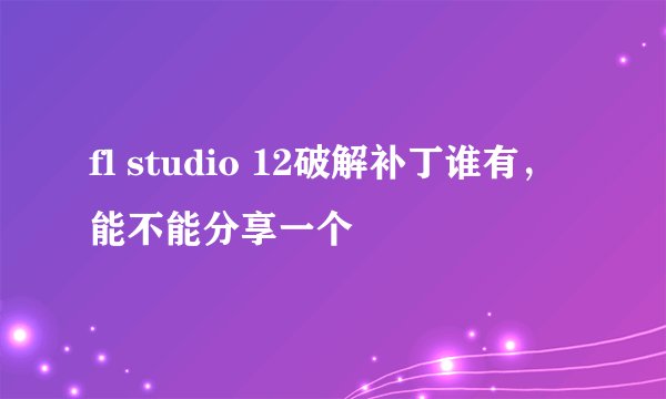 fl studio 12破解补丁谁有，能不能分享一个