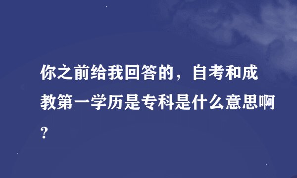 你之前给我回答的，自考和成教第一学历是专科是什么意思啊？