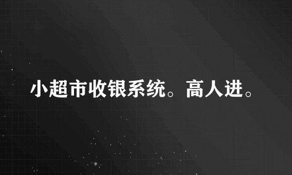 小超市收银系统。高人进。