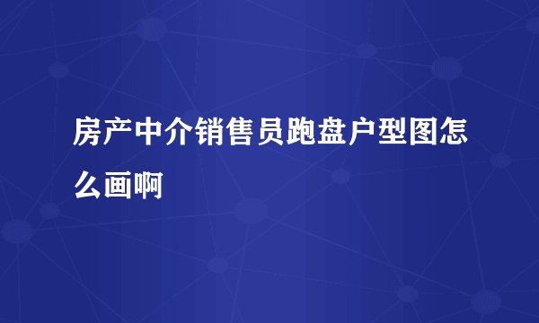 房产中介销售员跑盘户型图怎么画啊