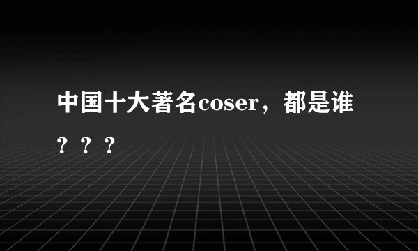 中国十大著名coser，都是谁？？？
