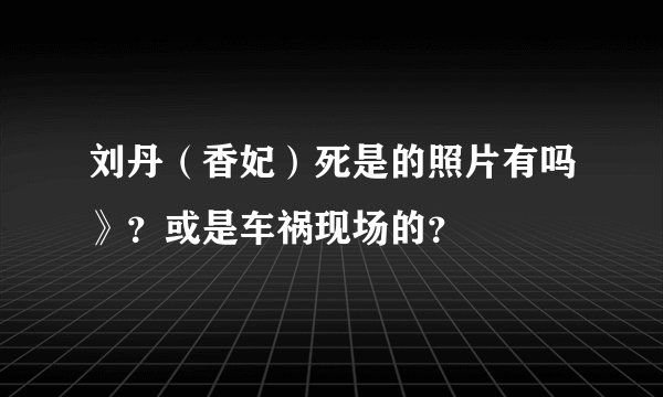 刘丹（香妃）死是的照片有吗》？或是车祸现场的？