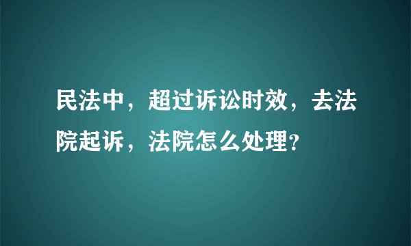 民法中，超过诉讼时效，去法院起诉，法院怎么处理？